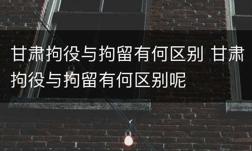甘肃拘役与拘留有何区别 甘肃拘役与拘留有何区别呢