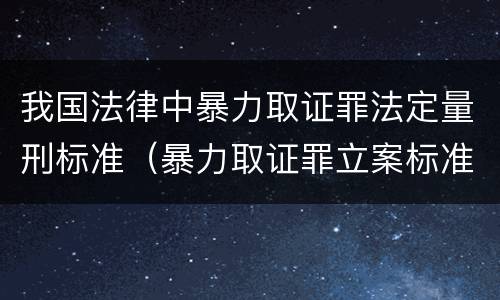 我国法律中暴力取证罪法定量刑标准（暴力取证罪立案标准）