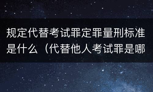 规定代替考试罪定罪量刑标准是什么（代替他人考试罪是哪年规定）