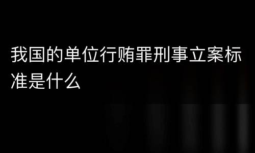 我国的单位行贿罪刑事立案标准是什么
