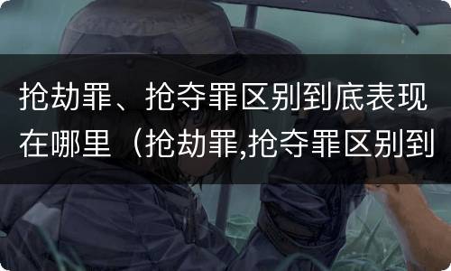 抢劫罪、抢夺罪区别到底表现在哪里（抢劫罪,抢夺罪区别到底表现在哪里呢）