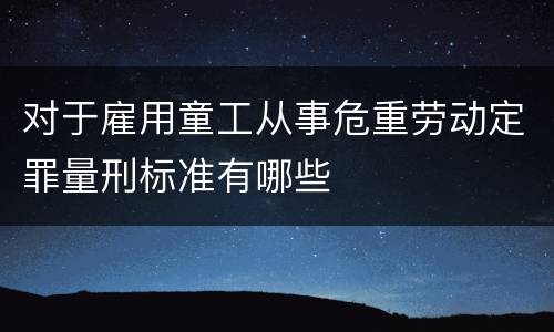对于雇用童工从事危重劳动定罪量刑标准有哪些