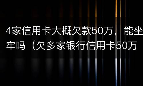 4家信用卡大概欠款50万，能坐牢吗（欠多家银行信用卡50万,已严重逾期）