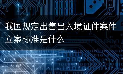 我国规定出售出入境证件案件立案标准是什么