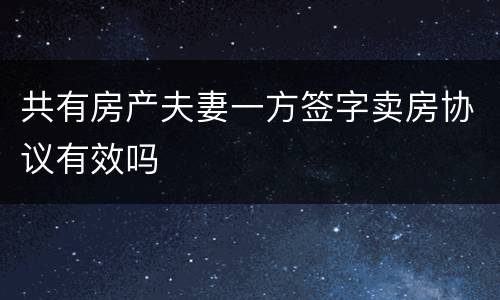 共有房产夫妻一方签字卖房协议有效吗