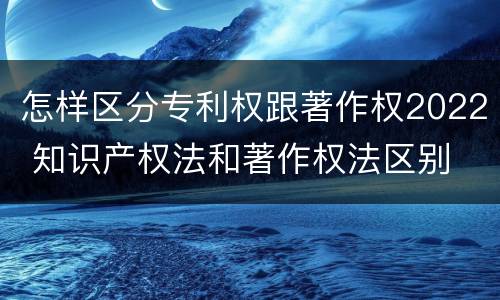 怎样区分专利权跟著作权2022 知识产权法和著作权法区别