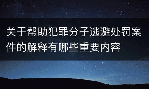 关于帮助犯罪分子逃避处罚案件的解释有哪些重要内容