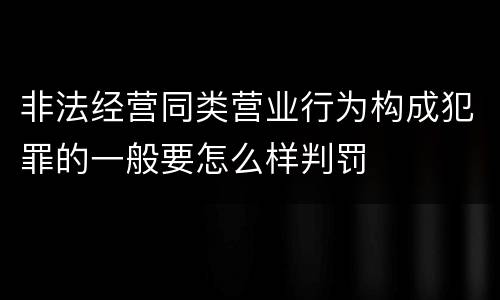 非法经营同类营业行为构成犯罪的一般要怎么样判罚