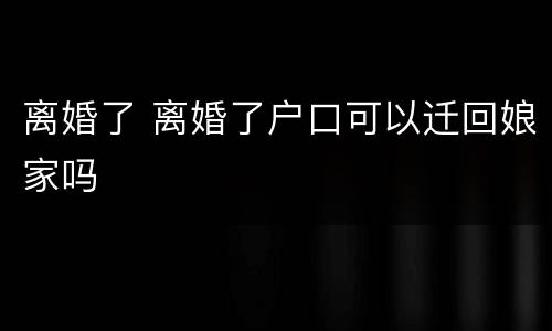 离婚了 离婚了户口可以迁回娘家吗