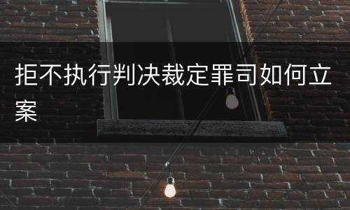 拒不执行判决裁定罪司如何立案