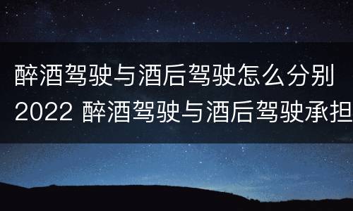 醉酒驾驶与酒后驾驶怎么分别2022 醉酒驾驶与酒后驾驶承担的法律责任有何区别?