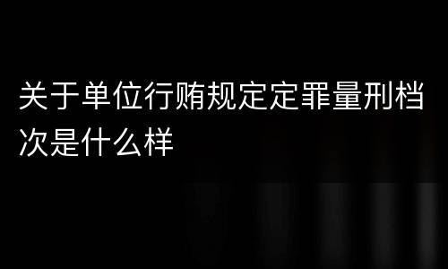 关于单位行贿规定定罪量刑档次是什么样
