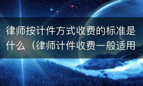 律师按计件方式收费的标准是什么（律师计件收费一般适用于）