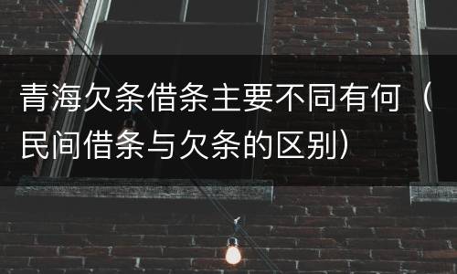 青海欠条借条主要不同有何（民间借条与欠条的区别）