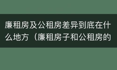廉租房及公租房差异到底在什么地方（廉租房子和公租房的区别）