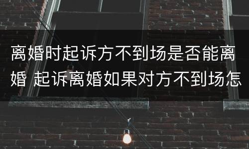 离婚时起诉方不到场是否能离婚 起诉离婚如果对方不到场怎么办能离掉吗