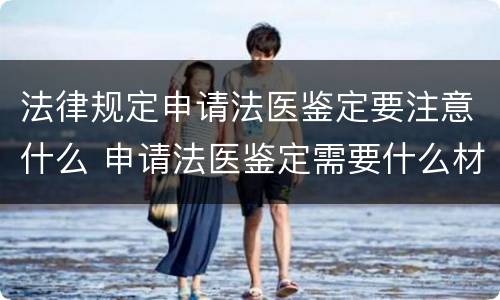 法律规定申请法医鉴定要注意什么 申请法医鉴定需要什么材料