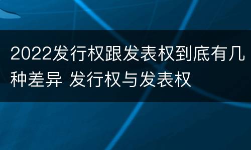 2022发行权跟发表权到底有几种差异 发行权与发表权