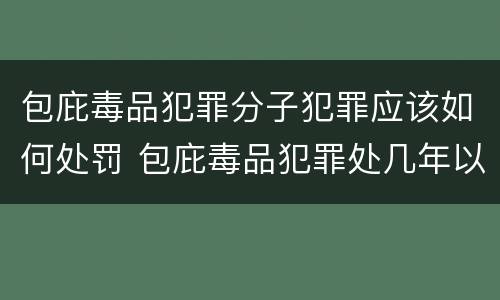 包庇毒品犯罪分子犯罪应该如何处罚 包庇毒品犯罪处几年以下有期徒刑