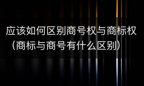 应该如何区别商号权与商标权（商标与商号有什么区别）