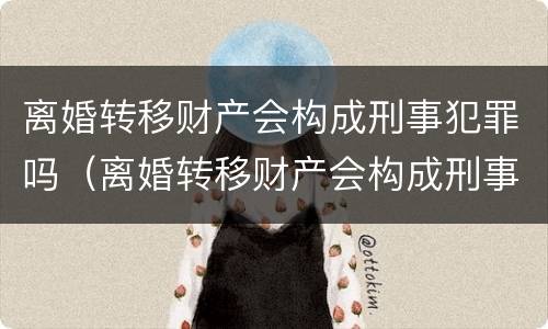 离婚转移财产会构成刑事犯罪吗（离婚转移财产会构成刑事犯罪吗判几年）