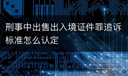 刑事中出售出入境证件罪追诉标准怎么认定