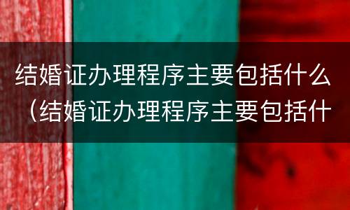 结婚证办理程序主要包括什么（结婚证办理程序主要包括什么）