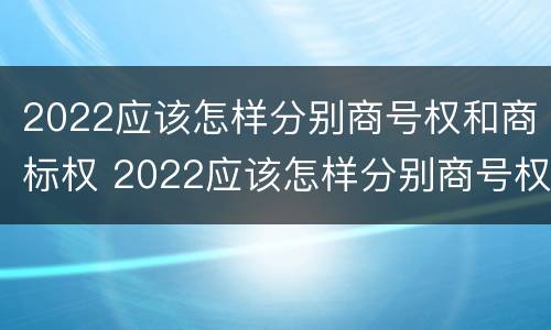 2022应该怎样分别商号权和商标权 2022应该怎样分别商号权和商标权呢