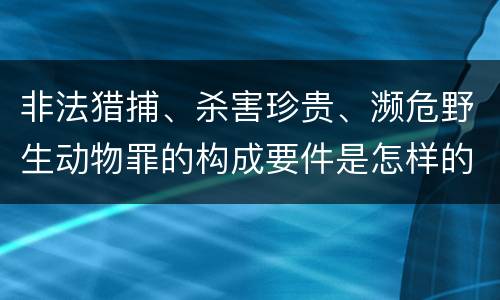 非法猎捕、杀害珍贵、濒危野生动物罪的构成要件是怎样的