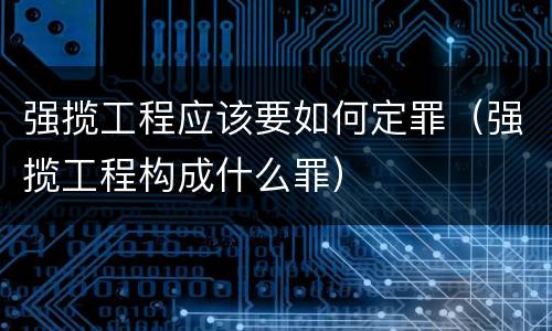 强揽工程应该要如何定罪（强揽工程构成什么罪）