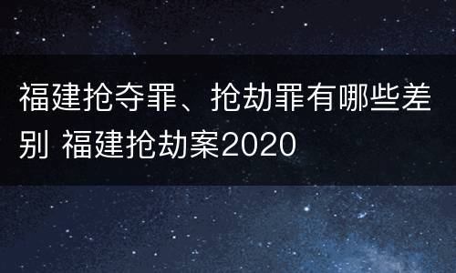 福建抢夺罪、抢劫罪有哪些差别 福建抢劫案2020