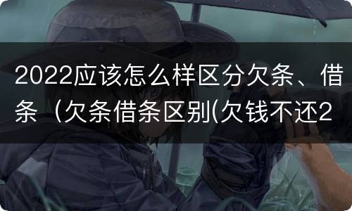 2022应该怎么样区分欠条、借条（欠条借条区别(欠钱不还2020年新规 - 法律之家）