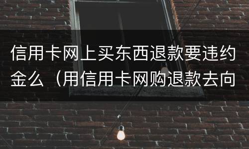 信用卡网上买东西退款要违约金么（用信用卡网购退款去向）