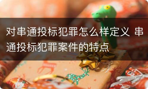 对串通投标犯罪怎么样定义 串通投标犯罪案件的特点
