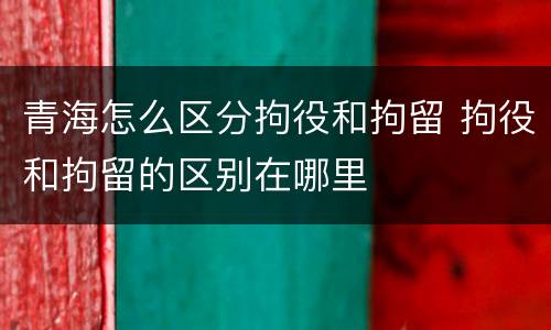 青海怎么区分拘役和拘留 拘役和拘留的区别在哪里