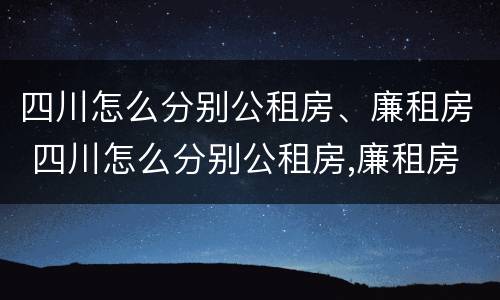 四川怎么分别公租房、廉租房 四川怎么分别公租房,廉租房和商品房