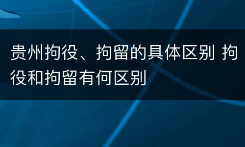 贵州拘役、拘留的具体区别 拘役和拘留有何区别