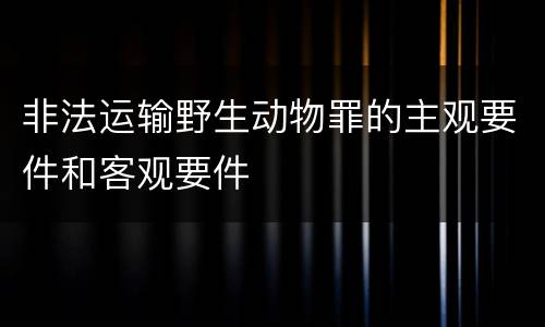 非法运输野生动物罪的主观要件和客观要件