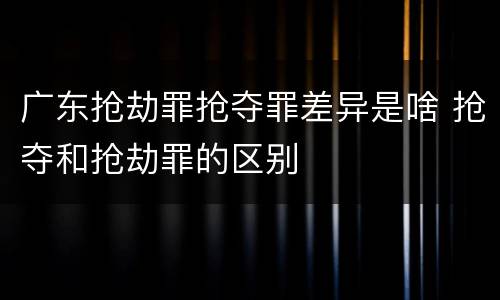广东抢劫罪抢夺罪差异是啥 抢夺和抢劫罪的区别
