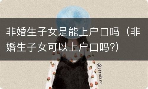 非婚生子女是能上户口吗（非婚生子女可以上户口吗?）