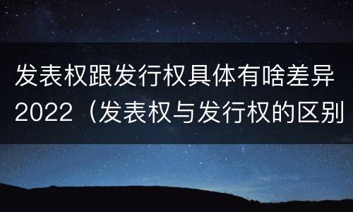 发表权跟发行权具体有啥差异2022（发表权与发行权的区别）