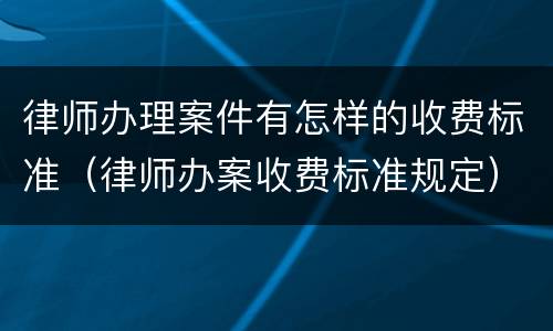 律师办理案件有怎样的收费标准（律师办案收费标准规定）