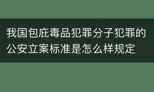 我国包庇毒品犯罪分子犯罪的公安立案标准是怎么样规定