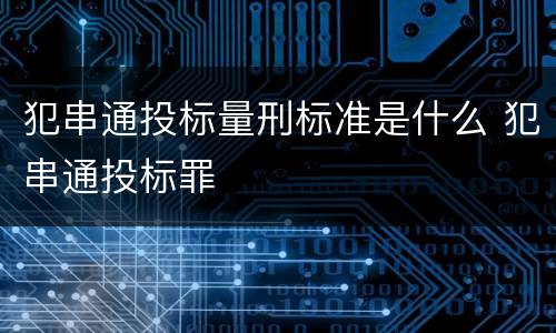犯串通投标量刑标准是什么 犯串通投标罪