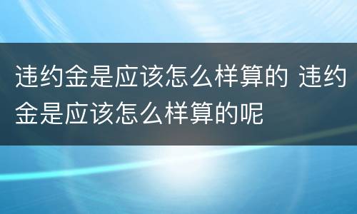 违约金是应该怎么样算的 违约金是应该怎么样算的呢