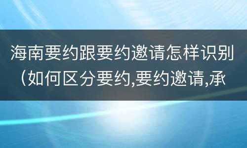 海南要约跟要约邀请怎样识别（如何区分要约,要约邀请,承诺?）