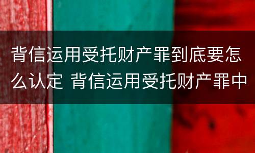 背信运用受托财产罪到底要怎么认定 背信运用受托财产罪中的犯罪主体包括