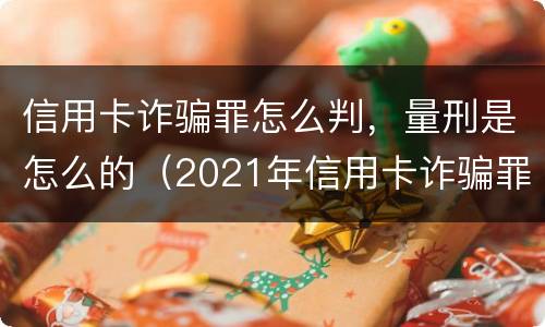 信用卡诈骗罪怎么判，量刑是怎么的（2021年信用卡诈骗罪怎么认定）