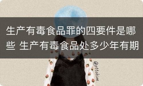 生产有毒食品罪的四要件是哪些 生产有毒食品处多少年有期徒刑