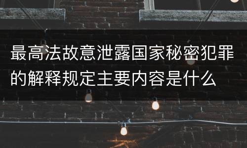 最高法故意泄露国家秘密犯罪的解释规定主要内容是什么